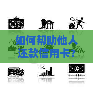 如何帮助他人还款信用卡？这里有一份全面指南！