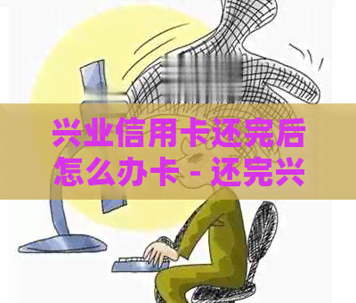 兴业信用卡还完后怎么办卡 - 还完兴业信用卡后的处理指南