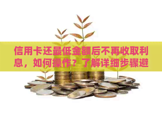 信用卡还更低金额后不再收取利息，如何操作？了解详细步骤避免额外费用！