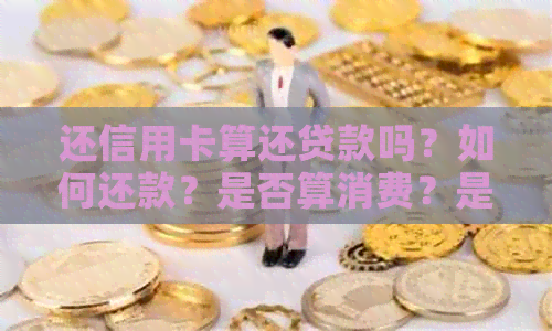 还信用卡算还贷款吗？如何还款？是否算消费？是否为日常消费？