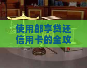 使用邮享贷还信用卡的全攻略：如何操作、额度及还款时间等全面解答