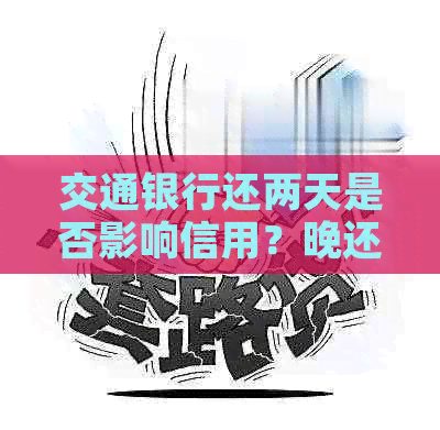 交通银行还两天是否影响信用？晚还两天会有什么后果？