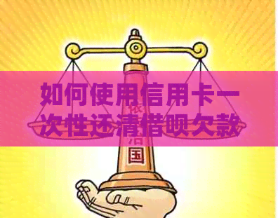 如何使用信用卡一次性还清借呗欠款？详细操作步骤及注意事项