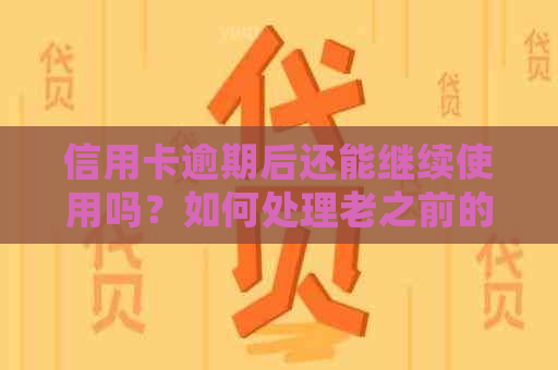 信用卡逾期后还能继续使用吗？如何处理老之前的信用卡问题？