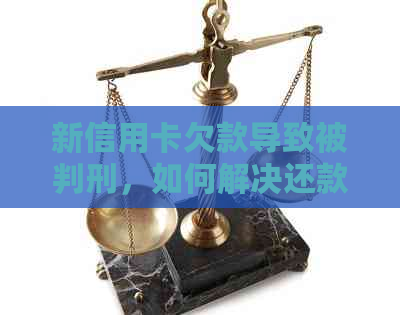 新信用卡欠款导致被判刑，如何解决还款问题？