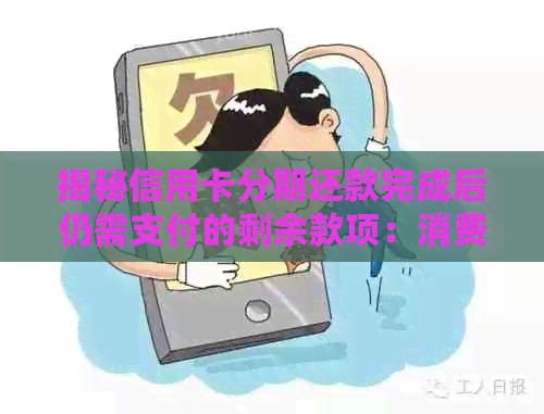 揭秘信用卡分期还款完成后仍需支付的剩余款项：消费者可能忽视的关键信息