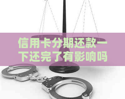 信用卡分期还款一下还完了有影响吗：为什么还完一次后还有金额要还？