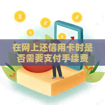 在网上还信用卡时是否需要支付手续费？手续费是多少？如何操作最省钱？