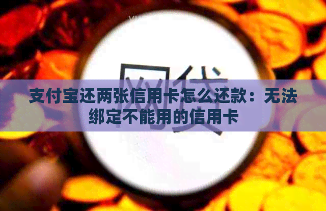 支付宝还两张信用卡怎么还款：无法绑定不能用的信用卡