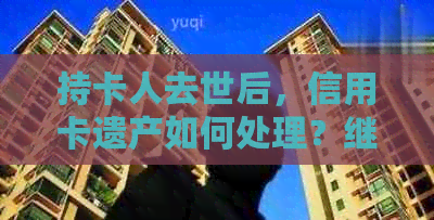 持卡人去世后，信用卡遗产如何处理？继承人应该了解的信用知识