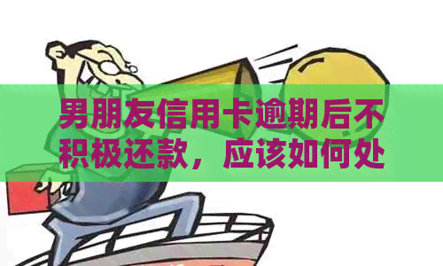 男朋友信用卡逾期后不积极还款，应该如何处理？