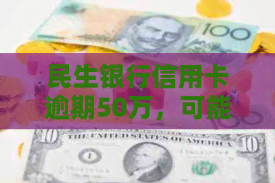 民生银行信用卡逾期50万，可能面临的后果及解决方案全面解析