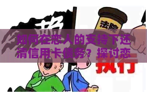 如何在恋人的支持下还清信用卡债务？探讨恋人协助还款的有效方法和注意事项