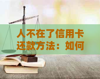 人不在了信用卡还款方法：如何进行？