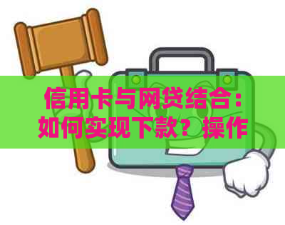 信用卡与网贷结合：如何实现下款？操作步骤及注意事项一览