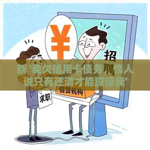 新 '我欠信用卡债务，情人说只有还清才能原谅我'