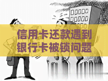 信用卡还款遇到银行卡被锁问题，如何解决并顺利还清信用卡欠款？