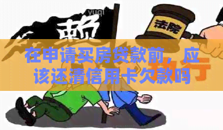 在申请买房贷款前，应该还清信用卡欠款吗？如何平还款和购房计划？