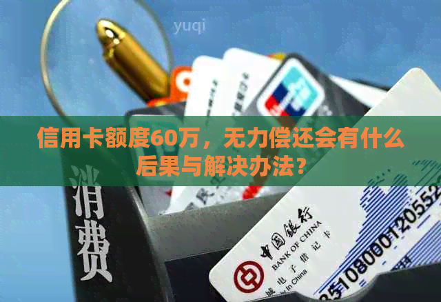 信用卡额度60万，无力偿还会有什么后果与解决办法？