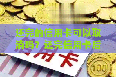 还完的信用卡可以取消吗？还完信用卡后，能否立即取回卡内余额？