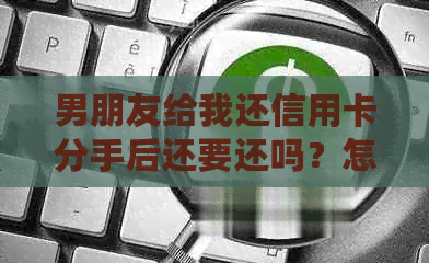 男朋友给我还信用卡分手后还要还吗？怎么拒绝？