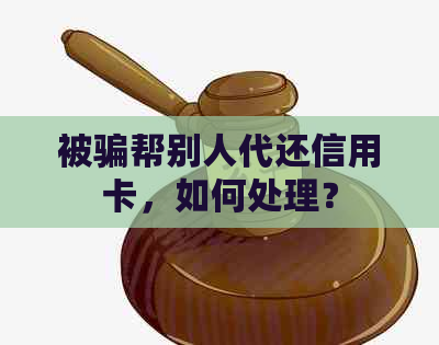 被骗帮别人代还信用卡，如何处理？