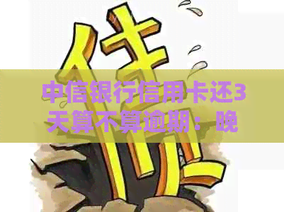 中信银行信用卡还3天算不算逾期：晚4天还款是否允及其对信用的影响