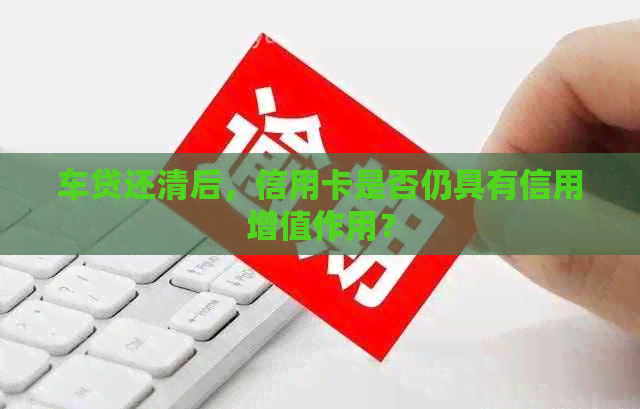 车贷还清后，信用卡是否仍具有信用增值作用？