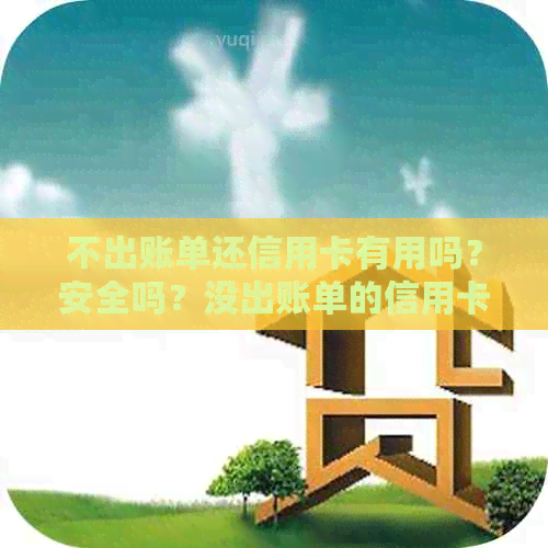 不出账单还信用卡有用吗？安全吗？没出账单的信用卡能还吗？可以还款吗？