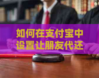 如何在支付宝中设置让朋友代还信用卡的详细步骤与注意事项