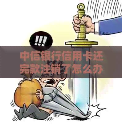 中信银行信用卡还完款注销了怎么办：完整操作步骤与恢复可能性