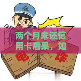 两个月未还信用卡后果，如何处理，是否可用，利息计算及解决方案