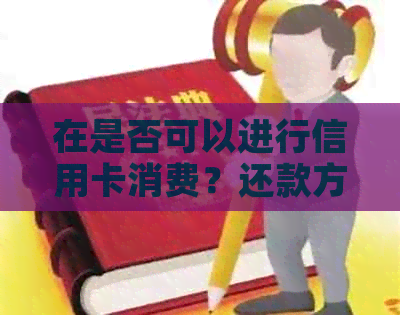 在是否可以进行信用卡消费？还款方式有哪些？知乎解析