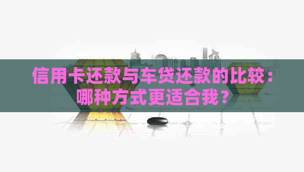 信用卡还款与车贷还款的比较：哪种方式更适合我？