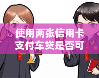 使用两张信用卡支付车贷是否可行？