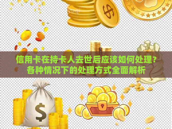 信用卡在持卡人去世后应该如何处理？各种情况下的处理方式全面解析