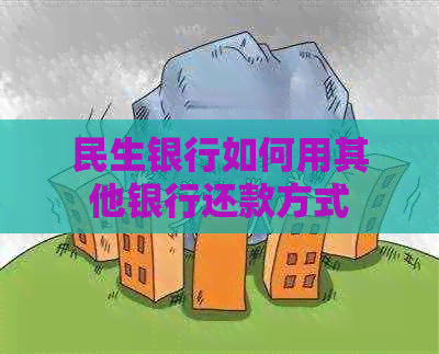 民生银行如何用其他银行还款方式