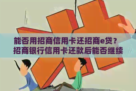 能否用招商信用卡还招商e贷？ 招商银行信用卡还款后能否继续借e招贷？