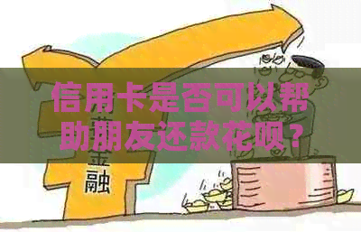 信用卡是否可以帮助朋友还款花呗？如何操作？有哪些注意事项？