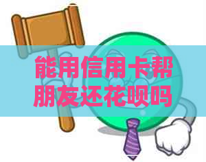 能用信用卡帮朋友还花呗吗