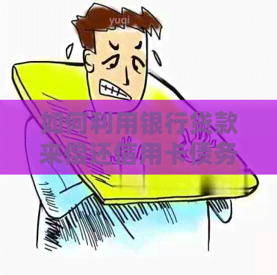 如何利用银行贷款来偿还信用卡债务？了解详细步骤及注意事项