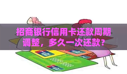 招商银行信用卡还款周期调整，多久一次还款？