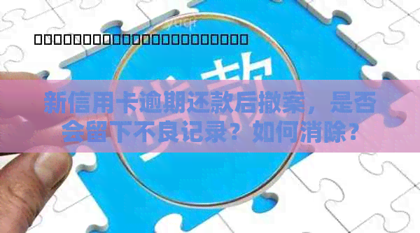 新信用卡逾期还款后撤案，是否会留下不良记录？如何消除？