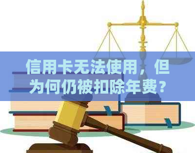 信用卡无法使用，但为何仍被扣除年费？解答疑惑并探讨解决方案