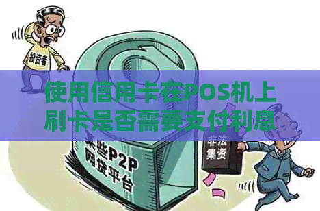 使用信用卡在POS机上刷卡是否需要支付利息？以及利息是如何计算的？