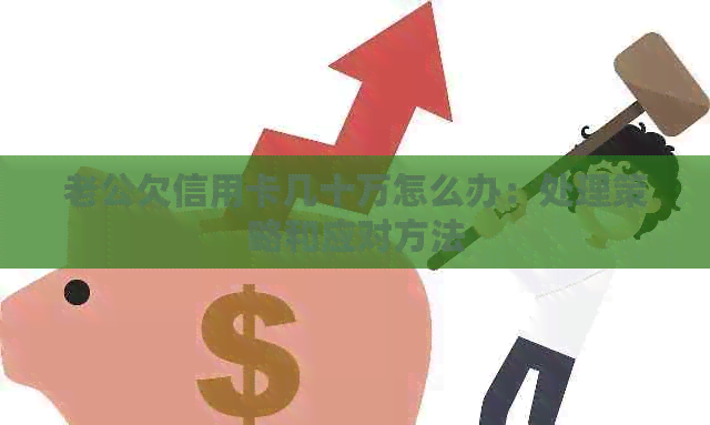 老公欠信用卡几十万怎么办：处理策略和应对方法