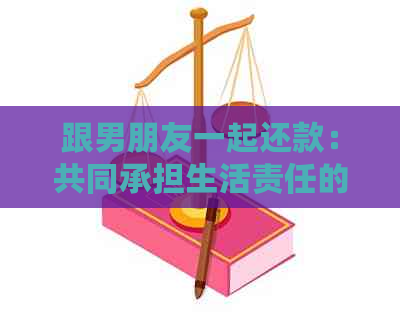 跟男朋友一起还款：共同承担生活责任的浪漫方式