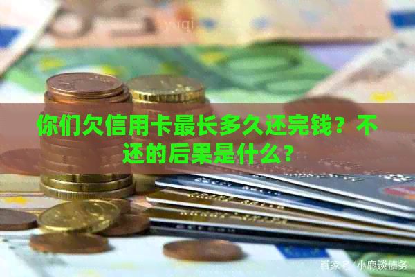 你们欠信用卡最长多久还完钱？不还的后果是什么？