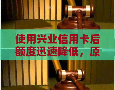 使用兴业信用卡后额度迅速降低，原因何在？