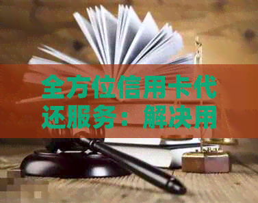 全方位信用卡代还服务：解决用户还款难题，安全可靠又省心！